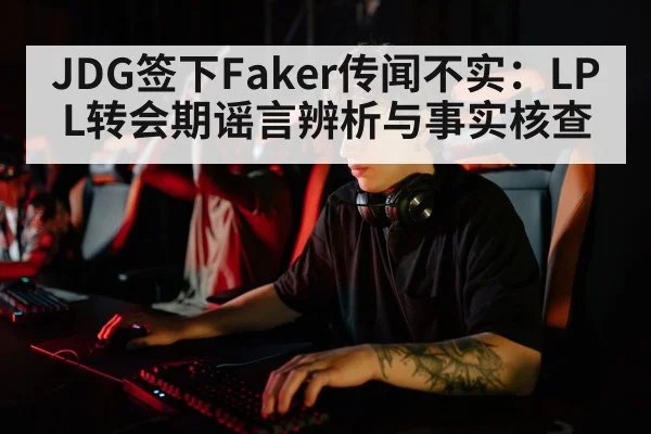 JDG签下Faker传闻不实：LPL转会期谣言辨析与事实核查